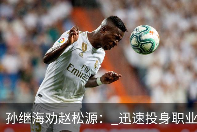 孙继海劝赵松源： 迅速投身职业队，不要浪费宝贵的青春时光